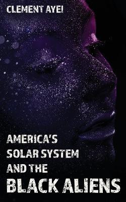 America's Solar System and the Black Aliens by Clement Ayei 9798887471556