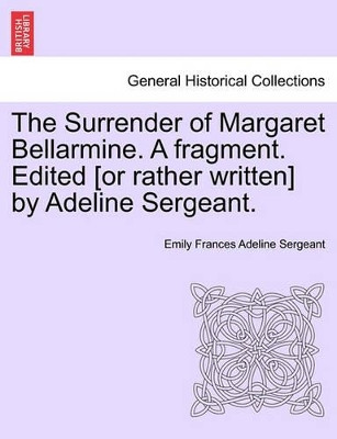 The Surrender of Margaret Bellarmine. a Fragment. Edited [Or Rather Written] by Adeline Sergeant. by Emily Frances Adeline Sergeant 9781241379292