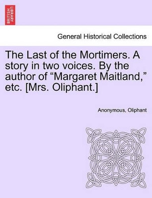 The Last of the Mortimers. a Story in Two Voices. by the Author of Margaret Maitland, Etc. [Mrs. Oliphant.] by Anonymous 9781241383473