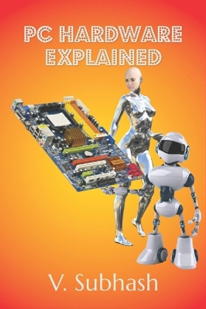 PC Hardware Explained: The illustrated guide to personal computer components in 2022 by V Subhash 9789354571831