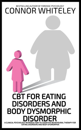 CBT For Eating Disorders And Body Dysphoric Disorder: A Clinical Psychology Introduction To Eating Disorders And Body Dysphoria by Connor Whiteley 9781916847477