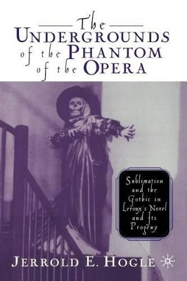 The Undergrounds of the Phantom of the Opera: Sublimation and the Gothic in Leroux's Novel and its Progeny by Jerrold E. Hogle 9781349634101