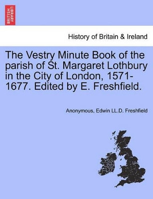 The Vestry Minute Book of the Parish of St. Margaret Lothbury in the City of London, 1571-1677. Edited by E. Freshfield. by Anonymous 9781241328375