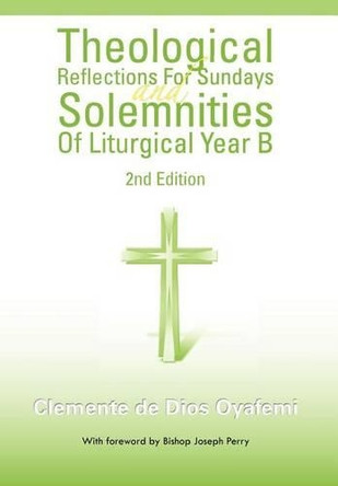 Theological Reflections for Sundays and Solemnities of Liturgical Year B by Clemente De Dios Oyafemi 9781463314644