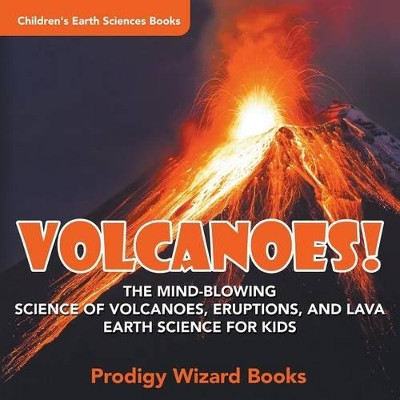 Volcanoes! - The Mind-Blowing Science of Volcanoes, Eruptions, and Lava. Earth Science for Kids - Children's Earth Sciences Books by Prodigy 9781683239093