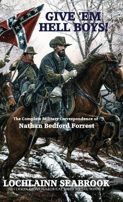 Give 'em Hell Boys!: The Complete Military Correspondence of Nathan Bedford Forrest by Lochlainn Seabrook 9781943737208