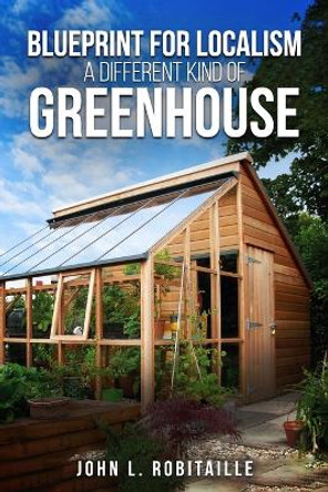 Blueprint for Localism - Different Kind of Greenhouse by John L Robitaille 9781963250497