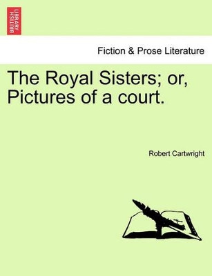 The Royal Sisters; Or, Pictures of a Court. Vol. II by Robert Cartwright 9781241407551