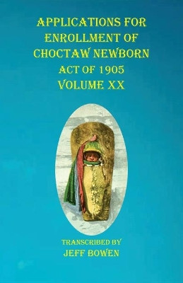 Applications For Enrollment of Choctaw Newborn Act of 1905 Volume XX by Jeff Bowen 9781649681126