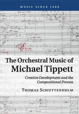 The Orchestral Music of Michael Tippett: Creative Development and the Compositional Process by Thomas Schuttenhelm 9781316639023