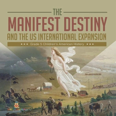 The Manifest Destiny and The US International Expansion Grade 5 Children's American History by Baby Professor 9781541960381