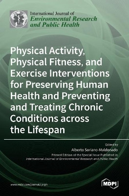 Physical Activity, Physical Fitness, and Exercise Interventions for Preserving Human Health and Preventing and Treating Chronic Conditions across the Lifespan by Alberto Soriano-Maldonado 9783036525006