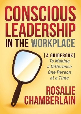 Conscious Leadership in the Workplace: A Guidebook to Making a Difference One Person at a Time by Rosalie Chamberlain 9781630476724