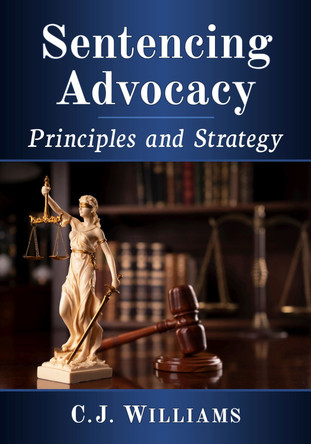Sentencing Advocacy: Principles and Strategy by Hon. C.J. Williams 9781476687544
