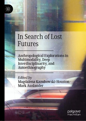 In Search of Lost Futures: Anthropological Explorations in Multimodality, Deep Interdisciplinarity, and Autoethnography by Magdalena Kazubowski-Houston 9783030630027