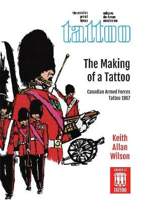 The Making of a Tattoo: Canadian Armed Forces Tattoo 1967 by Keith Allan Wilson 9781525514043