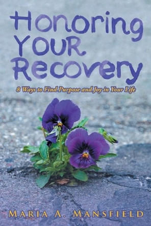Honoring Your Recovery: 8 Ways to Find Purpose and Joy in Your Life by Maria a Mansfield 9781643677361