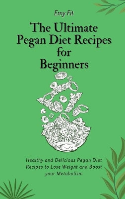 The Ultimate Pegan Diet Recipes for Beginners: Healthy and Delicious Pegan Diet Recipes to Lose Weight and Boost your Metabolism by Emy Fit 9781802694567