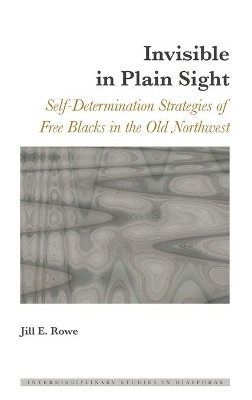 Invisible in Plain Sight: Self-Determination Strategies of Free Blacks in the Old Northwest by Jill E. Rowe 9781433134906