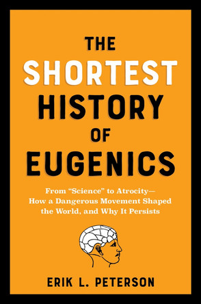 The Shortest History of Eugenics: From Science to Atrocity - How a Dangerous Movement Shaped the World, and Why It Persists by Erik Peterson 9781891011887