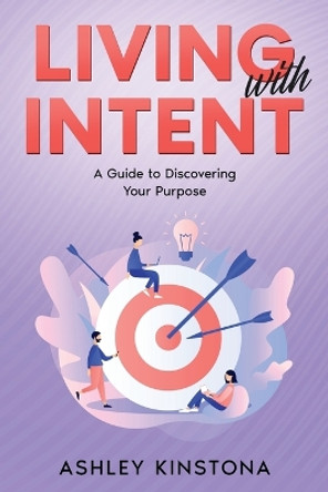 Living with Intent: A Guide to Discovering Your Purpose by Ashley Kinstona 9781456649883