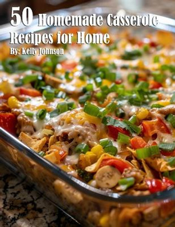 50 Homemade Casserole Recipes for Home by Kelly Johnson 9798330202850