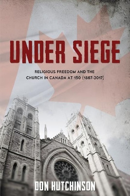 Under Siege: Religious Freedom and the Church in Canada at 150 (1867-2017) by Don Hutchinson 9781486614523