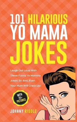 101 Hilarious Yo Mama Jokes: Laugh Out Loud With These Funny Yo Momma Jokes: So Bad, Even Your Mum Will Crack Up! (WITH 25+ PICTURES) by Johnny Riddle 9781970177060