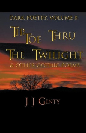 Dark Poetry, Volume 8: Tiptoe Thru The Twilight & Other Gothic Poems by J J Ginty 9798201403317