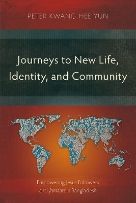 Journeys to New Life, Identity, and Community: Empowering Jesus Followers and Jamaats in Bangladesh by Peter Kwang-Hee Yun 9781839732119