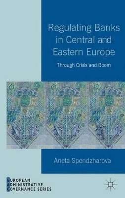 Regulating Banks in Central and Eastern Europe: Through Crisis and Boom by Aneta Spendzharova 9781137282743