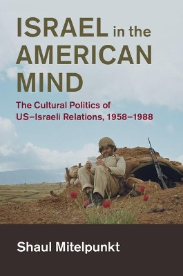 Israel in the American Mind: The Cultural Politics of US-Israeli Relations, 1958-1988 by Shaul Mitelpunkt 9781108434003