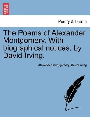 The Poems of Alexander Montgomery. with Biographical Notices, by David Irving. by Alexander Montgomery 9781241095994