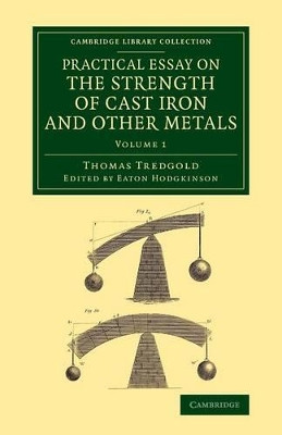 Practical Essay on the Strength of Cast Iron and Other Metals: Containing Practical Rules, Tables, and Examples, Founded on a Series of Experiments, with an Extensive Table of the Properties of Materials by Thomas Tredgold 9781108070348