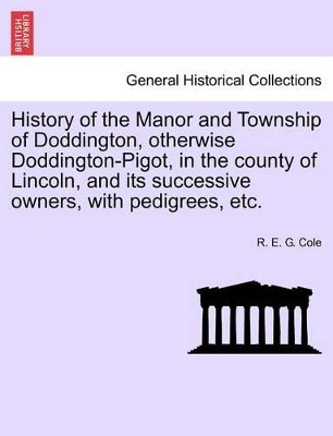 History of the Manor and Township of Doddington, Otherwise Doddington-Pigot, in the County of Lincoln, and Its Successive Owners, with Pedigrees, Etc. by R E G Cole 9781241600006