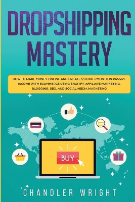 Dropshipping: Mastery - How to Make Money Online and Create $10,000+/Month in Passive Income with Ecommerce Using Shopify, Affiliate Marketing, Blogging, SEO, and Social Media Marketing by Greg Caldwell 9781951754389