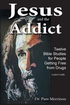 Jesus and the Addict: Twelve Bible Studies for People Getting Free from Drugs A Leader's Guide by Dr Pam Morrison 9781952369001