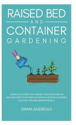 Raised Bed and Container Gardening: 9 Practical Steps For Turning Your Backyard or Balcony Into Your First Successful Vegetable Garden. Low-Cost and Beginner-Friendly. by Emma Andrews 9788057039037