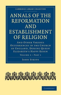 Annals of the Reformation and Establishment of Religion: And Other Various Occurrences in the Church of England, during Queen Elizabeth's Happy Reign by John Strype 9781108018029