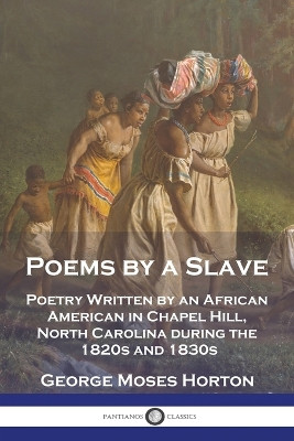 Poems by a Slave: Poetry Written by an African American in Chapel Hill, North Carolina during the 1820s and 1830s by George Moses Horton 9781789874778
