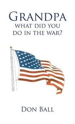 Grandpa What Did You Do in the War? by Don Ball 9781466940642