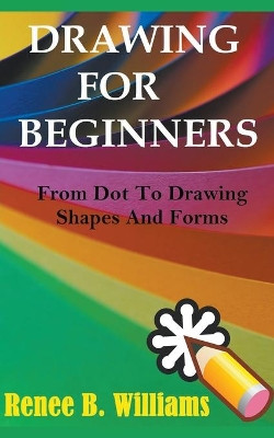 Drawing For Beginners: From Dot To Drawing Shapes And Forms by Renne B Williams 9781393503774