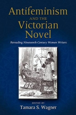 Antifeminism and the Victorian Novel: Rereading Nineteenth-Century Women Writers by Tamara S Wagner 9781604976076
