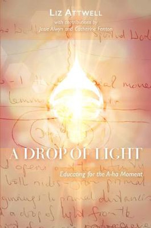 A Drop of Light: Educating for the A-ha Moment by LIZ ATTWELL