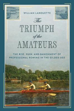 The Triumph of the Amateurs: The Rise, Ruin, and Banishment of Professional Rowing in the Gilded Age by William Lanouette