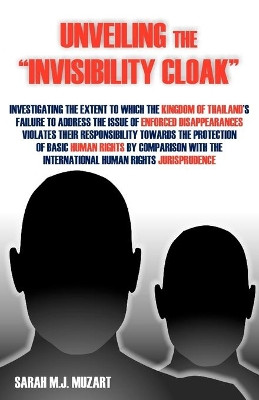 Unveiling the Invisibility Cloak: Investigating the Extent to Which the Kingdom of Thailand's Failure to Address the Issue of Enforced Disappearance by Sarah M J Muzart 9781612330952