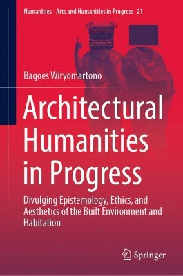 Architectural Humanities in Progress: Divulging Epistemology, Ethics, and Aesthetics of the Built Environment and Habitation by Bagoes Wiryomartono 9783030922795