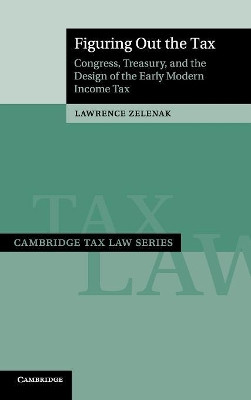 Figuring Out the Tax: Congress, Treasury, and the Design of the Early Modern Income Tax by Lawrence Zelenak 9781108421508