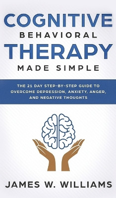 Cognitive Behavioral Therapy: Made Simple - The 21 Day Step by Step Guide to Overcoming Depression, Anxiety, Anger, and Negative Thoughts (Practical Emotional Intelligence) by James W Williams 9781951429720