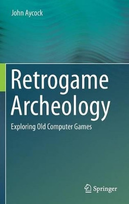Retrogame Archeology: Exploring Old Computer Games by John Aycock 9783319300023